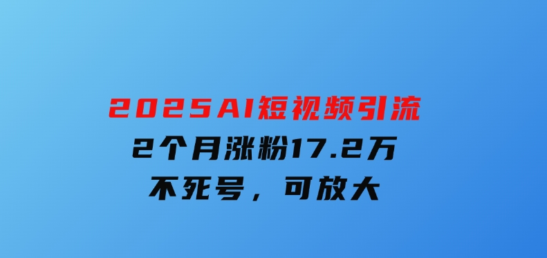 2025AI短视频引流，2个月涨粉17.2万，不死号，可放大-财仔梦想资源网