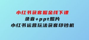 小红书获客掘金线下课，录音+ppt照片，小红书运营玩法，获客印钞机-财仔梦想资源网