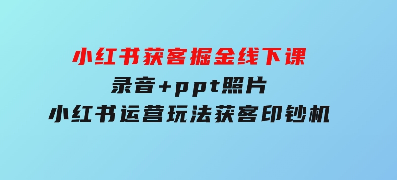小红书获客掘金线下课，录音+ppt照片，小红书运营玩法，获客印钞机-财仔梦想资源网