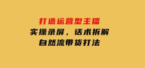 打造运营型主播(更新25年2月)，实操录屏，话术拆解，自然流带货打法-财仔梦想资源网