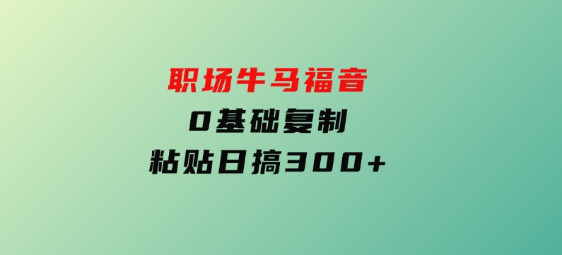 职场牛马福音！0基础复制、粘贴日搞300+-财仔梦想资源网