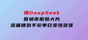 用DeepSeek做城市航拍大片，流量赚到手软，单日变现多张-财仔梦想资源网