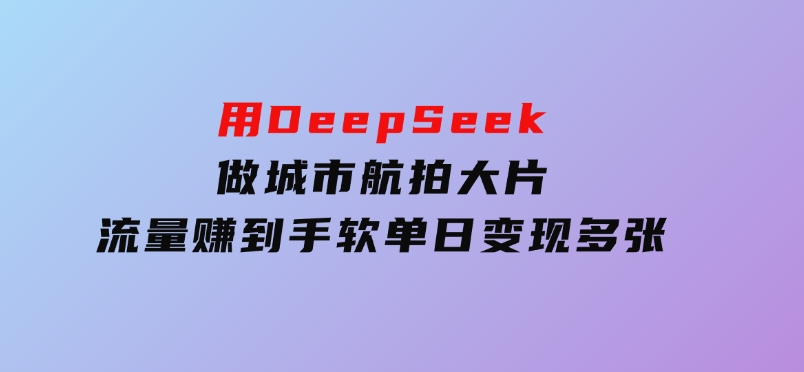 用DeepSeek做城市航拍大片，流量赚到手软，单日变现多张-财仔梦想资源网