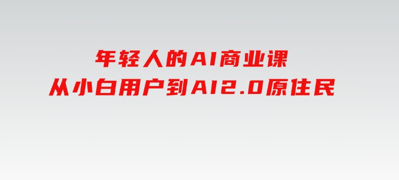 年轻人的AI商业课，从小白用户到AI2.0原住民-财仔梦想资源网