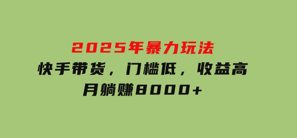 2025年暴力玩法，快手带货，门槛低，收益高，月躺赚8000+-财仔梦想资源网