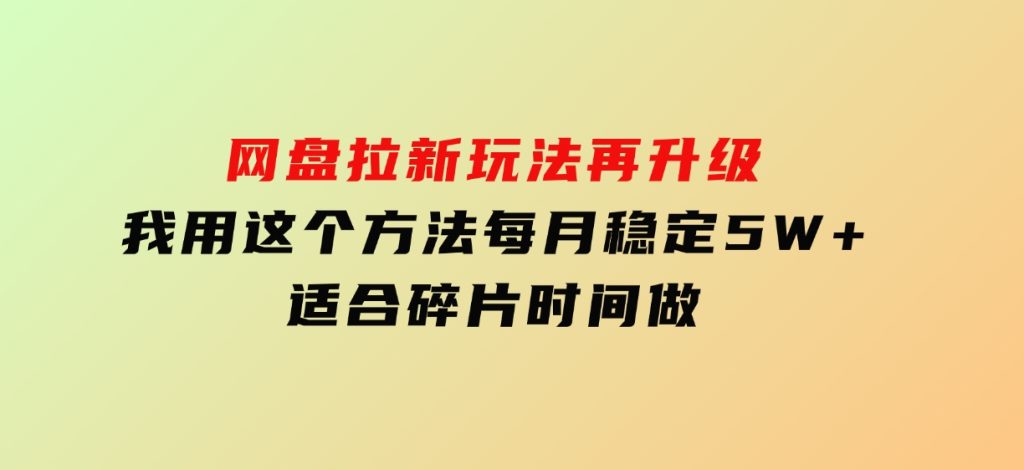 网盘拉新玩法再升级，我用这个方法每月稳定5W+适合碎片时间做-财仔梦想资源网