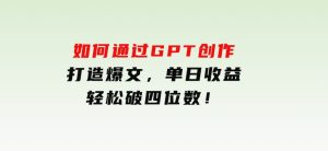 如何通过GPT创作，打造爆文，单日收益轻松破四位数！-财仔梦想资源网