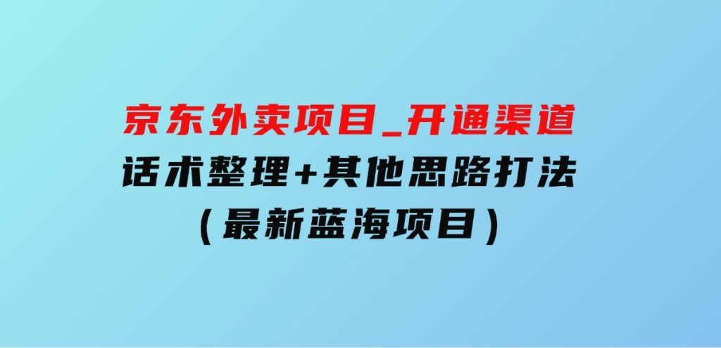 京东外卖项目_开通渠道+话术整理+其他思路打法（最新蓝海项目）-财仔梦想资源网