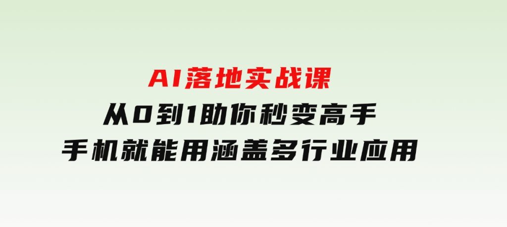 AI落地实战课：从0到1助你秒变高手，手机就能用，涵盖多行业应用-财仔梦想资源网