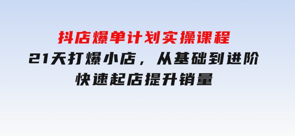 抖店爆单计划实操课程，21天打爆小店，从基础到进阶，快速起店提升销量-财仔梦想资源网