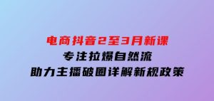 电商抖音2至3月新课：专注拉爆自然流，助力主播破圈，详解新规政策-财仔梦想资源网