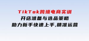TikTok跨境电商实训，开店准备与选品策略，助力新手快速上手,精准运营-财仔梦想资源网