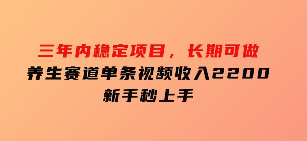 三年内稳定项目，长期可做的养生赛道，单条视频收入2200，新手秒上手-财仔梦想资源网