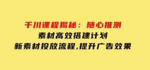 千川课程揭秘：随心推测素材高效搭建计划,新素材投放流程,提升广告效果-财仔梦想资源网