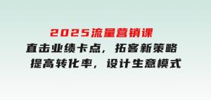 2025流量营销课：直击业绩卡点,拓客新策略,提高转化率,设计生意模式-财仔梦想资源网