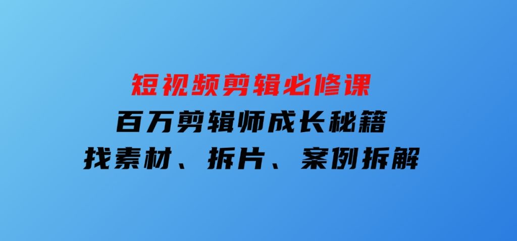 短视频剪辑必修课，百万剪辑师成长秘籍，找素材、拆片、案例拆解-财仔梦想资源网