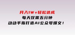月入1W+轻松达成，每天仅需五分钟，动动手指打造AI公众号爆文！-财仔梦想资源网
