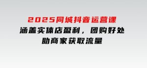 2025同城抖音运营课：涵盖实体店盈利，团购好处，助商家获取流量-财仔梦想资源网