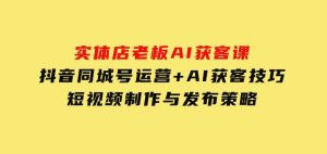 实体店老板AI获客课：抖音同城号运营+AI获客技巧，短视频制作与发布策略-财仔梦想资源网