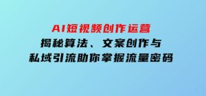 AI短视频创作运营，揭秘算法、文案创作与私域引流，助你掌握流量密码-财仔梦想资源网