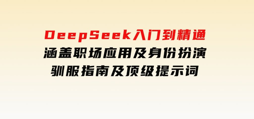 DeepSeek入门到精通，涵盖职场应用及身份扮演，驯服指南及顶级提示词-财仔梦想资源网