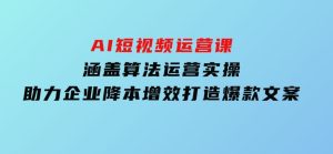 AI短视频运营课,涵盖算法运营实操,助力企业降本增效,打造爆款文案-财仔梦想资源网