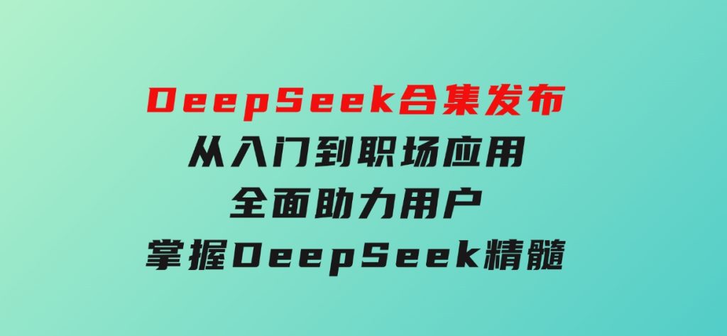DeepSeek合集发布，从入门到职场应用，全面助力用户掌握DeepSeek精髓-财仔梦想资源网