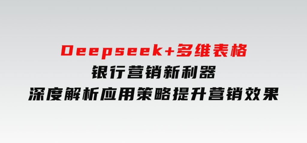 Deepseek+多维表格，银行营销新利器，深度解析应用策略，提升营销效果-财仔梦想资源网