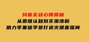 抖音实战心得揭秘，从思维认知到实操涨粉，助力零基础学员打造火爆直播间-财仔梦想资源网