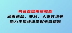 抖音直播带货教程：涵盖选品、策划、人设打造等,助力主播快速掌握电商精髓-财仔梦想资源网