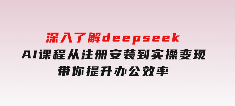 深入了解deepseekAI课程，从注册安装到实操变现，带你提升办公效率-财仔梦想资源网