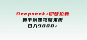 Deepseek+即梦拉新，新手躺赚攻略来啦！日入9000+-财仔梦想资源网