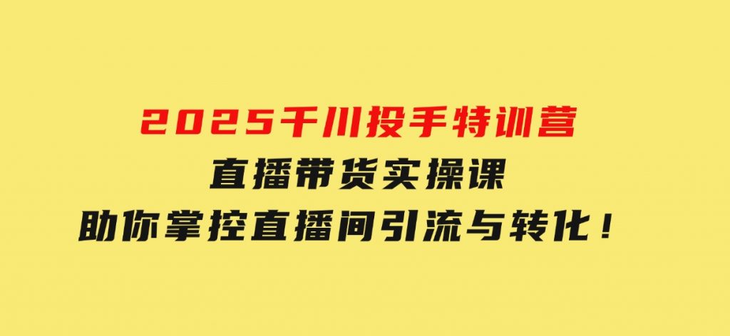 2025千川投手特训营：直播带货实操课，助你掌控直播间引流与转化！-财仔梦想资源网