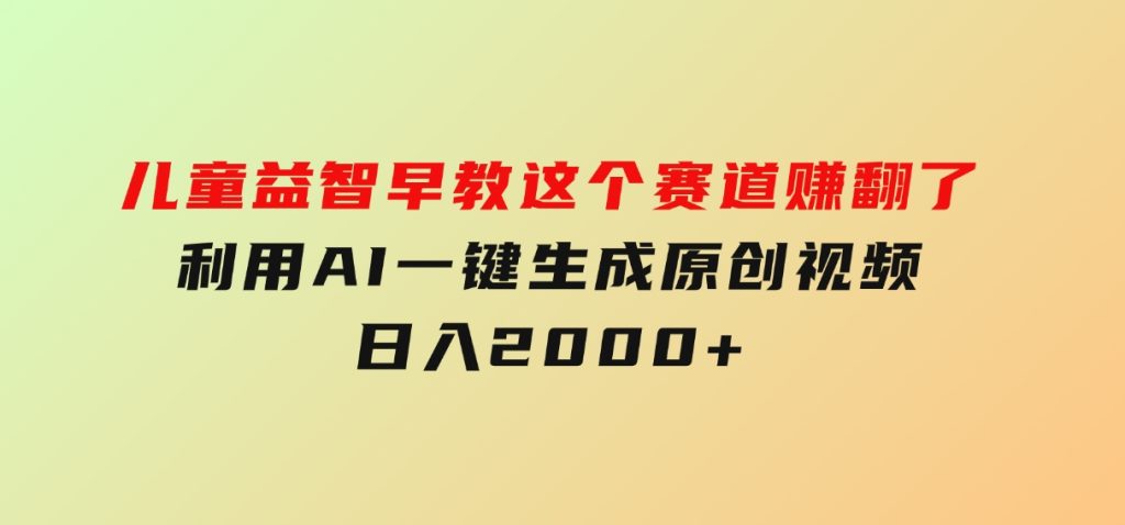 儿童益智早教，这个赛道赚翻了，利用AI一键生成原创视频，日入2000+-财仔梦想资源网