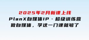 2025年2月新课上线PlanX自媒体IP·超级训练营做自媒体，学这一门课就够了-财仔梦想资源网