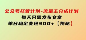 公众号托管计划-流量主分成计划，每天只需发布文章，单日稳定变现300+【揭秘】-财仔梦想资源网