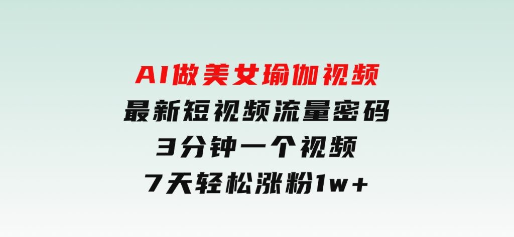 AI做美女瑜伽视频，最新短视频流量密码，3分钟一个视频，7天轻松涨粉1w-财仔梦想资源网