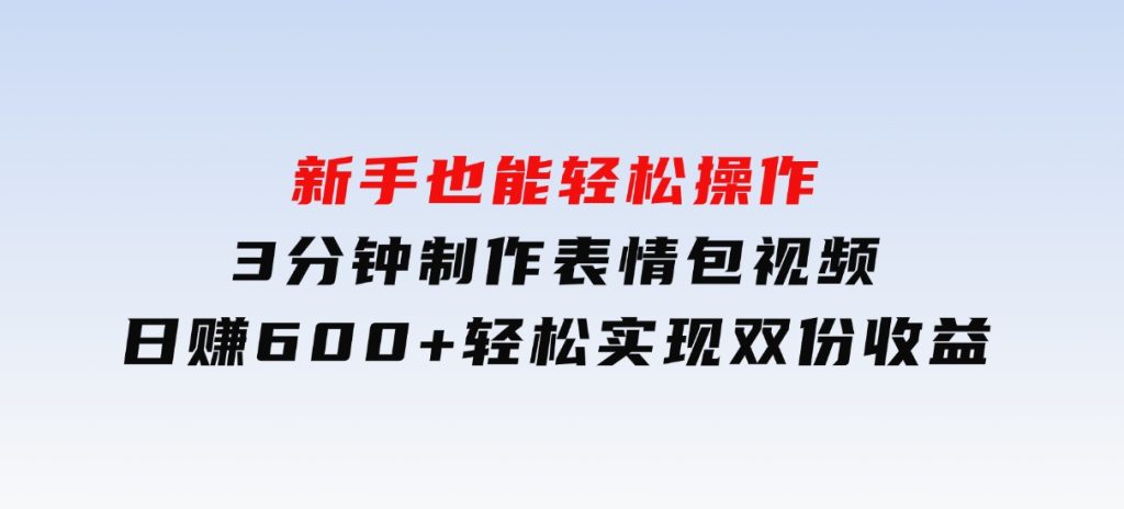 新手也能轻松操作！3分钟制作表情包视频，日赚600+轻松实现双份收益-财仔梦想资源网