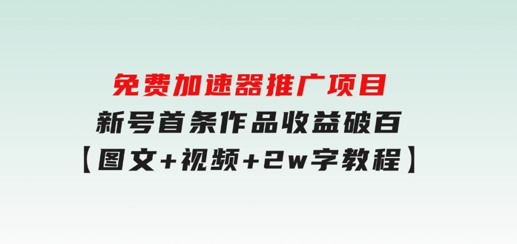 免费加速器推广项目_新号首条作品收益破百【图文+视频+2w字教程】-财仔梦想资源网