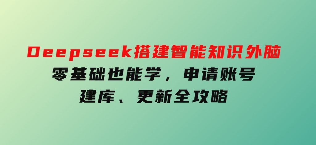 Deepseek搭建智能知识外脑，零基础也能学，申请账号、建库、更新全攻略-财仔梦想资源网