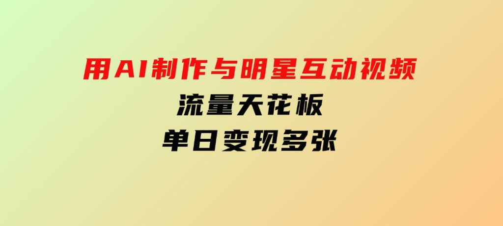 用AI制作与明星互动视频，流量天花板，单日变现多张-财仔梦想资源网
