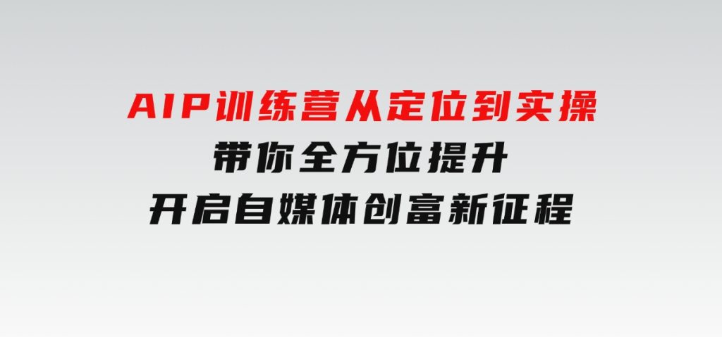 AIP训练营，从定位到实操，带你全方位提升，开启自媒体创富新征程-财仔梦想资源网