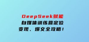 DeepSeek赋能自媒体训练营，定位、变现、爆文全攻略！-财仔梦想资源网
