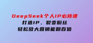 DeepSeek个人IP必修课，打造IP、裂变粉丝，轻松放大营销能翻百倍-财仔梦想资源网