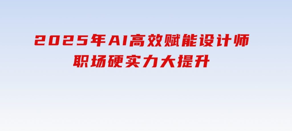 2025年AI高效赋能设计师，职场硬实力大提升-财仔梦想资源网