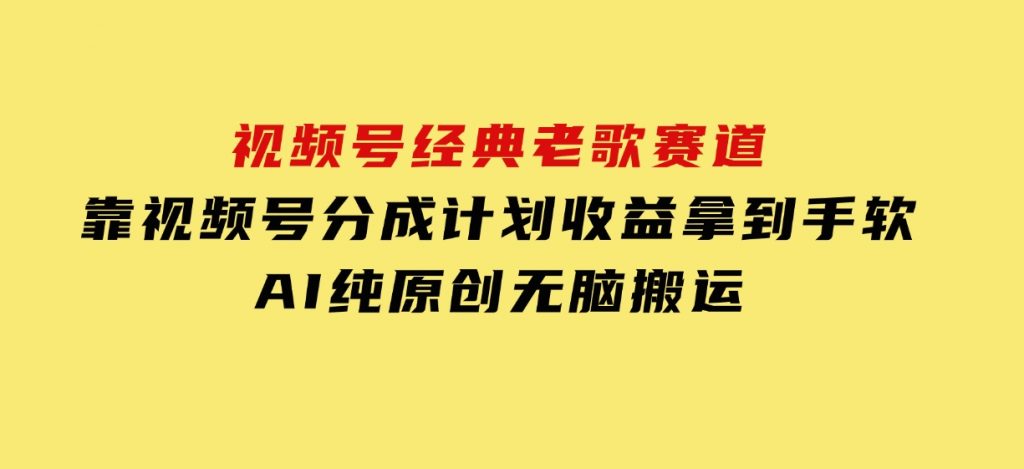 视频号经典老歌赛道，靠视频号分成计划收益拿到手软，AI纯原创、无脑搬-财仔梦想资源网
