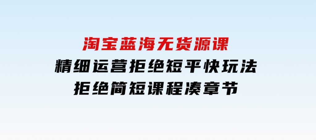 淘宝蓝海无货源课，精细运营，拒绝短平快玩法，拒绝简短课程凑章节-财仔梦想资源网