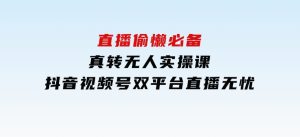 直播偷懒必备！真转无人实操课，抖音视频号双平台直播无忧-财仔梦想资源网
