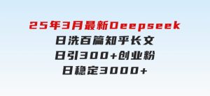 25年3月最新Deepseek日洗百篇知乎长文日引300+创业粉，日稳定3000+-财仔梦想资源网