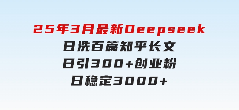 25年3月最新Deepseek日洗百篇知乎长文日引300+创业粉，日稳定3000+-财仔梦想资源网